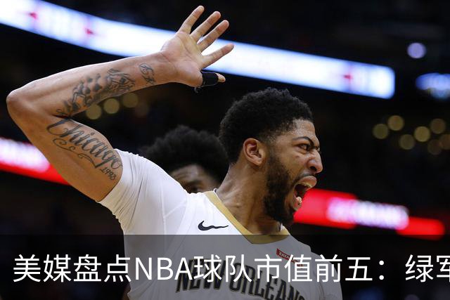 美媒盘点NBA球队市值前五：绿军80亿无缘上榜，湖人125亿仅第三